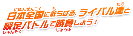 日本全国に散らばる、ライバル達と瞬足バトルで勝負しよう！