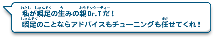 私が瞬足の生みの親Dr.Tだ！瞬足のことならアドバイスもチューニングも任せてくれ！