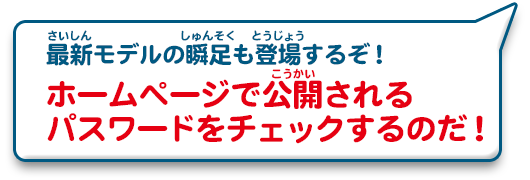 最新モデルの瞬足も登場するぞ！ホームページで公開されるパスワードをチェックするのだ！