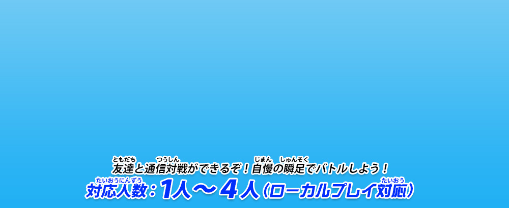 友達と通信対戦ができるぞ！自慢の瞬足でバトルしよう！　対応人数：1人～4人（ローカルプレイ対応）