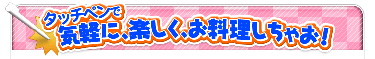 タッチペンで気軽に、楽しく、お料理しちゃお！