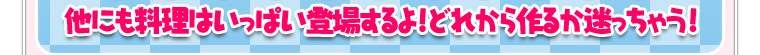 他にも料理はいっぱい登場するよ！どれから作るか迷っちゃう！