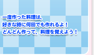 一度作った料理は、好きな時に何回でも作れるよ！ どんどん作って、料理を覚えよう！