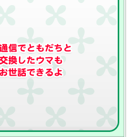 通信でともだちと交換したウマもお世話できるよ