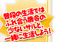 普段の生活では触れ合う機会の少ないサルと、一緒に生活しよう！