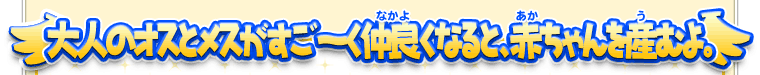 大人のオスとメスがすご～く仲良くなると、赤ちゃんを産むよ。