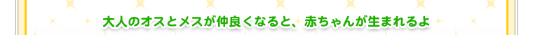 大人のオスとメスが仲良くなると、赤ちゃんが生まれるよ