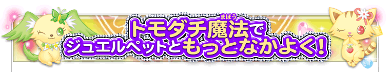 トモダチ魔法でジュエルペットともっとなかよく！