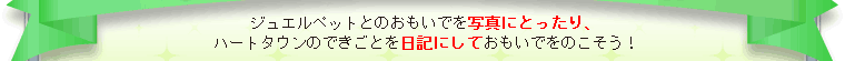 ジュエルペットとのおもいでを写真にとったり、ハートタウンのできごとを日記にしておもいでをのこそう！