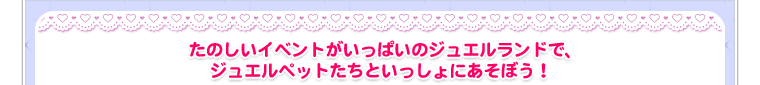 たのしいイベントがいっぱいのジュエルランドで、ジュエルペットたちといっしょにあそぼう！