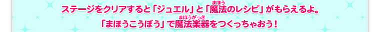 ステージをクリアすると「ジュエル」と「魔法のレシピ」がもらえるよ。「まほうこうぼう」で魔法楽器をつくっちゃおう！