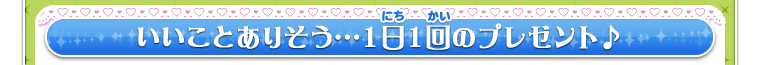 いいことありそう…１日１回のプレゼント♪