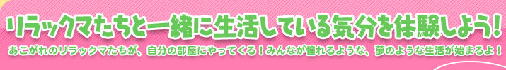 リラックマたちと一緒に生活している気分を体験しよう!　あこがれのリラックマたちが、自分の部屋にやってくる！みんなが憧れるような、夢のような生活が始まるよ！