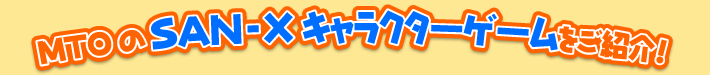 MTOのSAN-Xキャラクターゲームをご紹介！