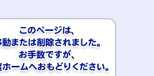 このページは、移動または削除されました。お手数ですが、一度ホームへおもどりください。