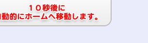10秒後に自動的にホームへ移動します。