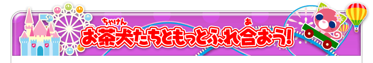 お茶犬たちともっとふれ合おう！