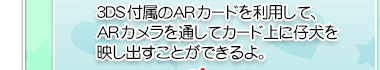 3DS付属のARカードを利用して、ARカメラを通してカード上に仔犬を映し出すことができるよ。