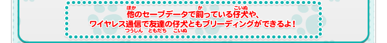 他のセーブデータで飼っている仔犬や、ワイヤレス通信で友達の仔犬ともブリーディングができるよ！