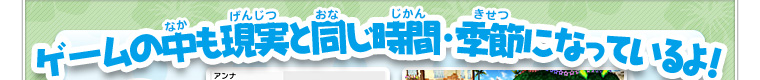 ゲームの中も現実と同じ時間・季節になっているよ！