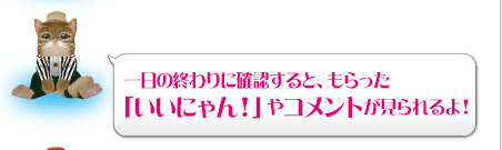 一日の終わりに確認すると、もらった「いいにゃん！」やコメントが見られるよ！