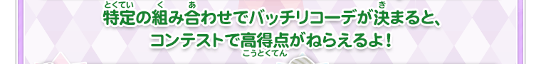 特定の組み合わせでバッチリコーデが決まると、コンテストで高得点がねらえるよ！