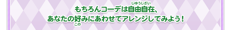 もちろんコーデは自由自在、あなた好みにあわせてアレンジしてみよう！